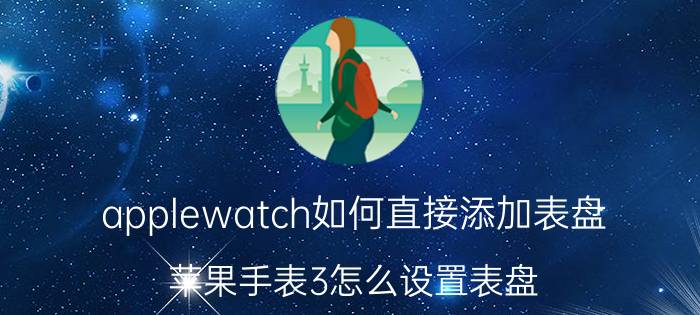 applewatch如何直接添加表盘 苹果手表3怎么设置表盘？